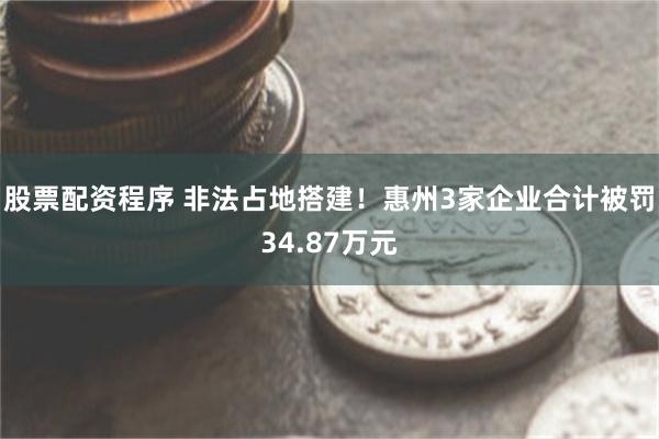 股票配资程序 非法占地搭建！惠州3家企业合计被罚34.87万元