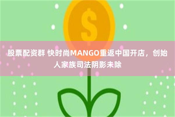 股票配资群 快时尚MANGO重返中国开店，创始人家族司法阴影未除
