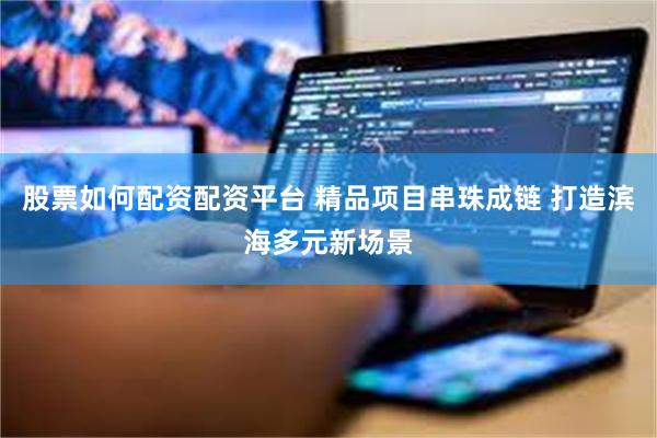 股票如何配资配资平台 精品项目串珠成链 打造滨海多元新场景