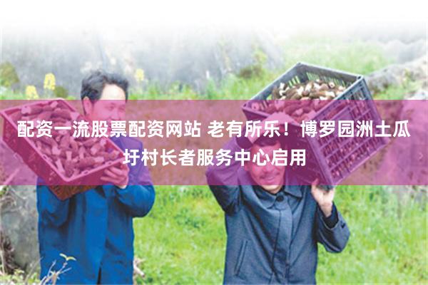 配资一流股票配资网站 老有所乐！博罗园洲土瓜圩村长者服务中心启用