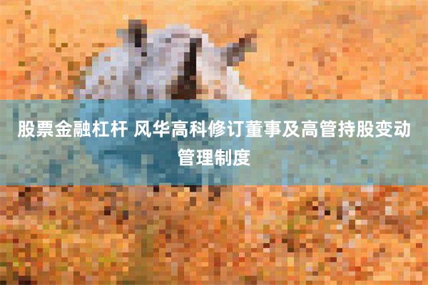 股票金融杠杆 风华高科修订董事及高管持股变动管理制度