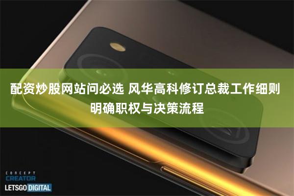 配资炒股网站问必选 风华高科修订总裁工作细则 明确职权与决策流程