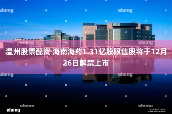 温州股票配资 海南海药1.31亿股限售股将于12月26日解禁上市