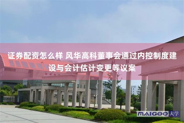 证券配资怎么样 风华高科董事会通过内控制度建设与会计估计变更等议案