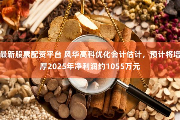 最新股票配资平台 风华高科优化会计估计，预计将增厚2025年净利润约1055万元