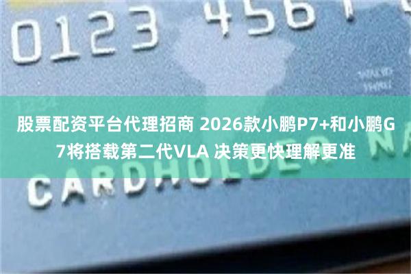 股票配资平台代理招商 2026款小鹏P7+和小鹏G7将搭载第二代VLA 决策更快理解更准