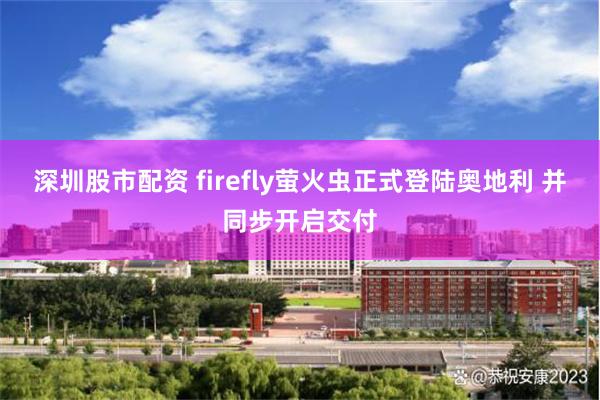 深圳股市配资 firefly萤火虫正式登陆奥地利 并同步开启交付