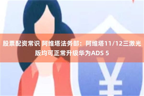 股票配资常识 阿维塔法务部：阿维塔11/12三激光版均可正常升级华为ADS 5