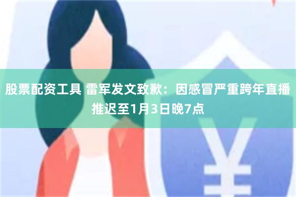 股票配资工具 雷军发文致歉：因感冒严重跨年直播推迟至1月3日晚7点