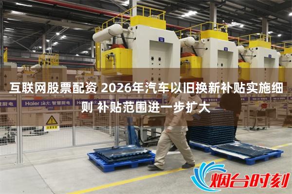 互联网股票配资 2026年汽车以旧换新补贴实施细则 补贴范围进一步扩大