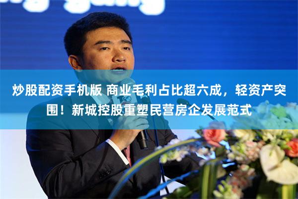 炒股配资手机版 商业毛利占比超六成，轻资产突围！新城控股重塑民营房企发展范式