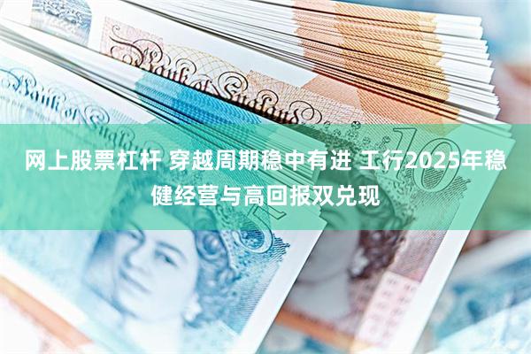 网上股票杠杆 穿越周期稳中有进 工行2025年稳健经营与高回报双兑现