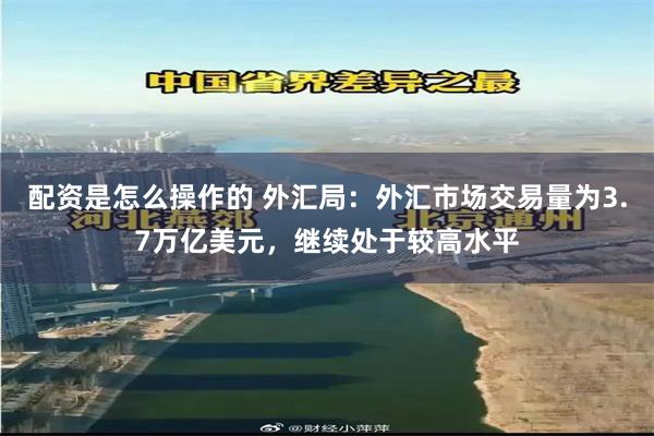 配资是怎么操作的 外汇局：外汇市场交易量为3.7万亿美元，继续处于较高水平