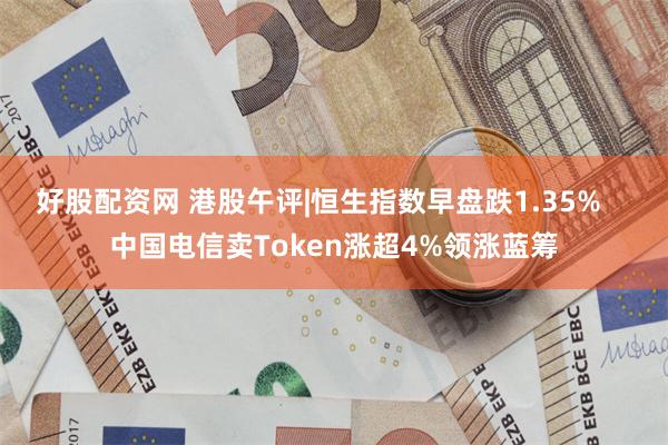 好股配资网 港股午评|恒生指数早盘跌1.35%    中国电信卖Token涨超4%领涨蓝筹