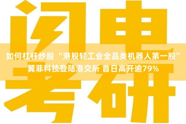如何杠杆炒股 “港股轻工业全品类机器人第一股”翼菲科技登陆港交所 首日高开逾79%