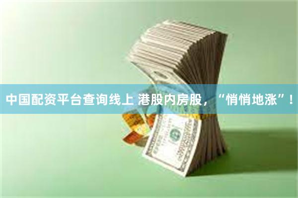 中国配资平台查询线上 港股内房股，“悄悄地涨”！