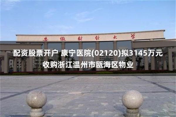 配资股票开户 康宁医院(02120)拟3145万元收购浙江温州市瓯海区物业