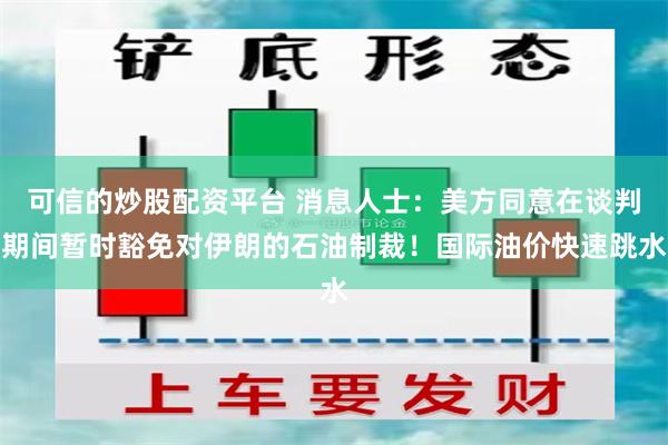 可信的炒股配资平台 消息人士：美方同意在谈判期间暂时豁免对伊朗的石油制裁！国际油价快速跳水