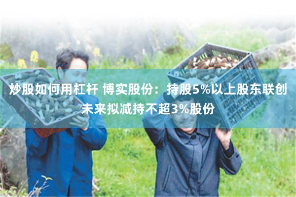炒股如何用杠杆 博实股份：持股5%以上股东联创未来拟减持不超3%股份