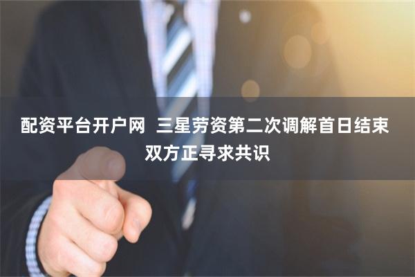 配资平台开户网  三星劳资第二次调解首日结束 双方正寻求共识