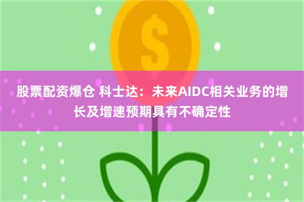 股票配资爆仓 科士达：未来AIDC相关业务的增长及增速预期具有不确定性