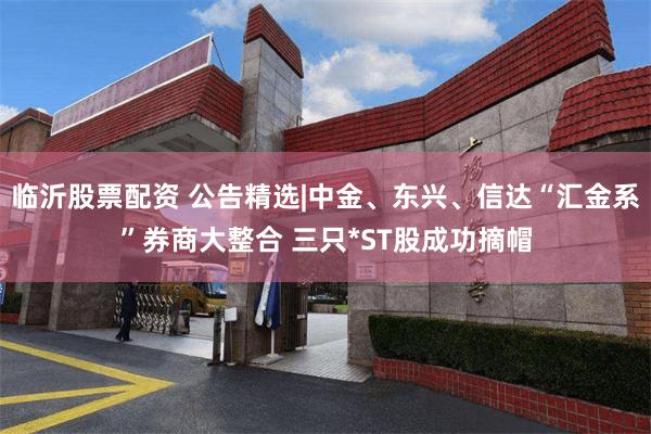 临沂股票配资 公告精选|中金、东兴、信达“汇金系”券商大整合 三只*ST股成功摘帽