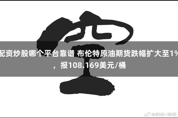 配资炒股哪个平台靠谱 布伦特原油期货跌幅扩大至1%，报108.169美元/桶