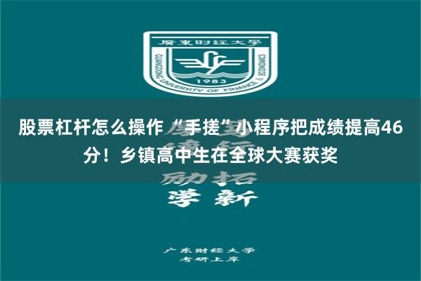 股票杠杆怎么操作 “手搓”小程序把成绩提高46分！乡镇高中生在全球大赛获奖