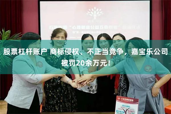股票杠杆账户 商标侵权、不正当竞争，嘉宝乐公司被罚20余万元！