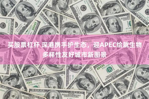 买股票杠杆 深港携手护生态，迎APEC绘就生物多样性友好城市新图景