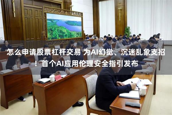 怎么申请股票杠杆交易 为AI幻觉、沉迷乱象支招！首个AI应用伦理安全指引发布