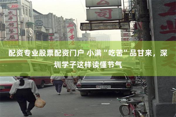 配资专业股票配资门户 小满“吃苦”品甘来，深圳学子这样读懂节气