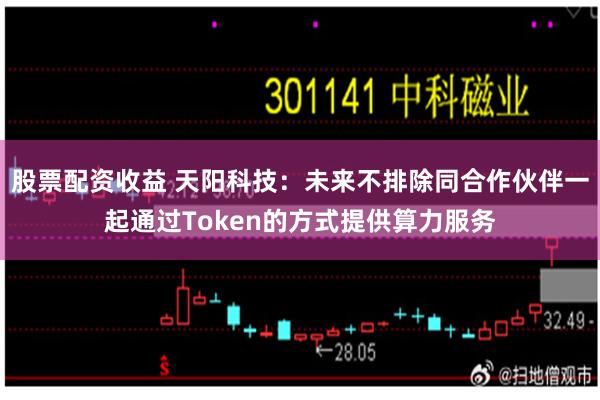 股票配资收益 天阳科技：未来不排除同合作伙伴一起通过Token的方式提供算力服务
