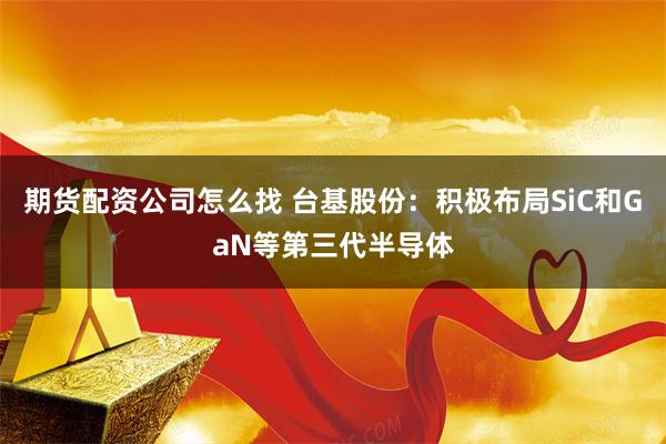 期货配资公司怎么找 台基股份：积极布局SiC和GaN等第三代半导体