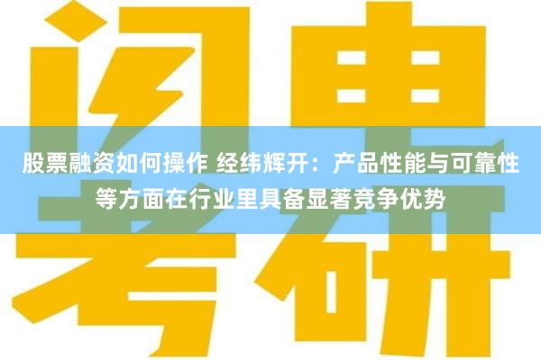 股票融资如何操作 经纬辉开：产品性能与可靠性等方面在行业里具备显著竞争优势