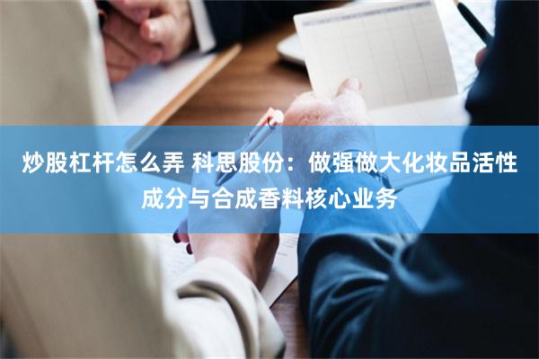 炒股杠杆怎么弄 科思股份：做强做大化妆品活性成分与合成香料核心业务