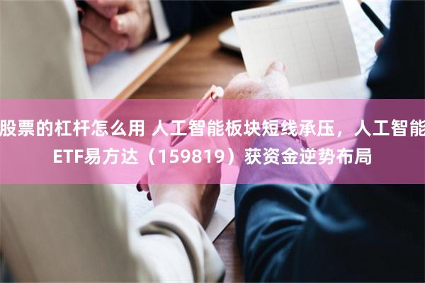 股票的杠杆怎么用 人工智能板块短线承压，人工智能ETF易方达（159819）获资金逆势布局