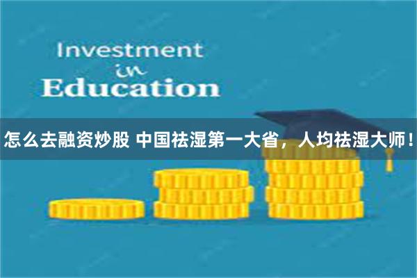怎么去融资炒股 中国祛湿第一大省，人均祛湿大师！
