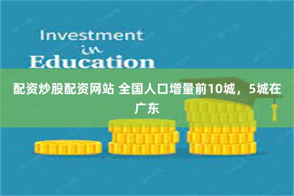 配资炒股配资网站 全国人口增量前10城，5城在广东