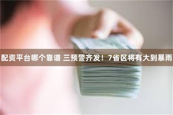 配资平台哪个靠谱 三预警齐发！7省区将有大到暴雨