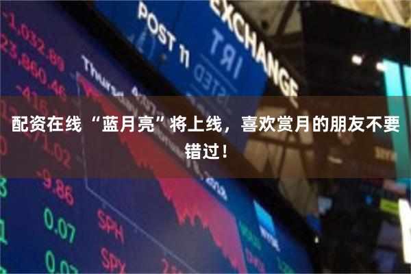 配资在线 “蓝月亮”将上线，喜欢赏月的朋友不要错过！