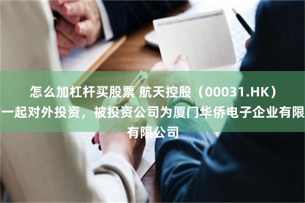 怎么加杠杆买股票 航天控股（00031.HK）新增一起对外投资，被投资公司为厦门华侨电子企业有限公司
