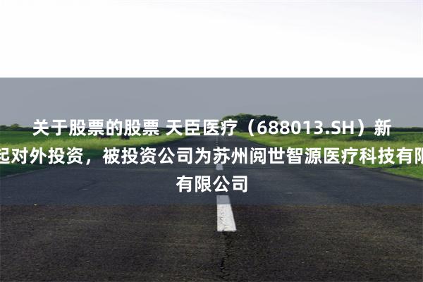 关于股票的股票 天臣医疗（688013.SH）新增一起对外投资，被投资公司为苏州阅世智源医疗科技有限公司