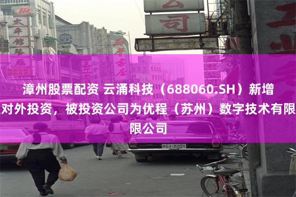 漳州股票配资 云涌科技（688060.SH）新增一起对外投资，被投资公司为优程（苏州）数字技术有限公司