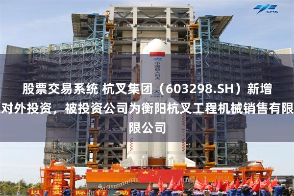 股票交易系统 杭叉集团（603298.SH）新增一起对外投资，被投资公司为衡阳杭叉工程机械销售有限公司