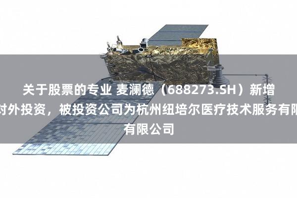 关于股票的专业 麦澜德（688273.SH）新增一起对外投资，被投资公司为杭州纽培尔医疗技术服务有限公司