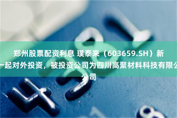 郑州股票配资利息 璞泰来（603659.SH）新增一起对外投资，被投资公司为四川高聚材料科技有限公司