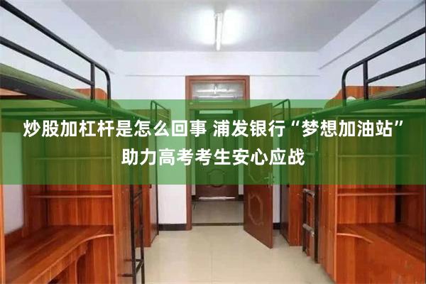炒股加杠杆是怎么回事 浦发银行“梦想加油站”助力高考考生安心应战