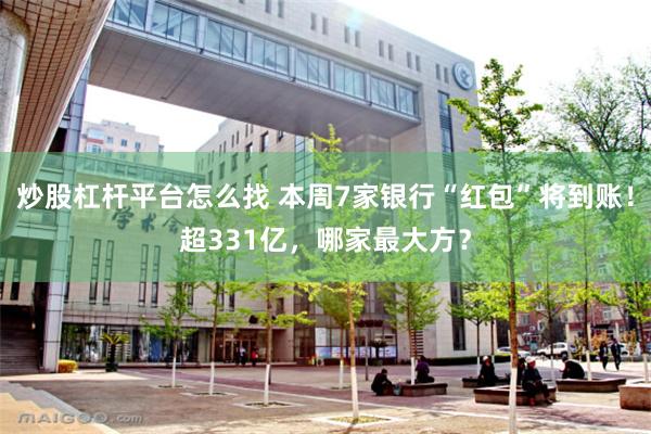炒股杠杆平台怎么找 本周7家银行“红包”将到账！超331亿，哪家最大方？