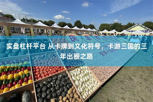 实盘杠杆平台 从卡牌到文化符号，卡游三国的三年出圈之路